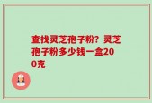 查找灵芝孢子粉？灵芝孢子粉多少钱一盒200克
