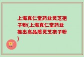 上海真仁堂药业灵芝孢子粉(上海真仁堂药业推出高品质灵芝孢子粉)