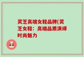 灵芝高端女鞋品牌(灵芝女鞋：高端品质演绎时尚魅力