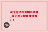 灵芝孢子粉直播与销售_灵芝孢子粉直播销售：)