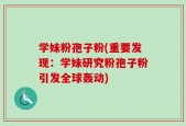 学妹粉孢子粉(重要发现：学妹研究粉孢子粉引发全球轰动)