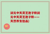 润元中天灵芝孢子粉润元中天灵芝孢子粉——天然养生佳品)