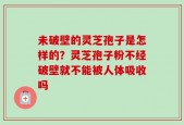 未破壁的灵芝孢子是怎样的？灵芝孢子粉不经破壁就不能被人体吸收吗