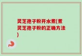 灵芝孢子粉开水煮(煮灵芝孢子粉的正确方法)