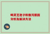 喝灵芝孢子粉腹泻原因分析及解决方法