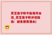 灵芝孢子粉不能用开水泡_灵芝孢子粉冲泡指南：避免使用沸水)