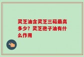 灵芝油含灵芝三萜最高多少？灵芝孢子油有什么作用