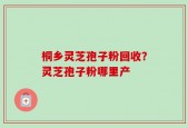 桐乡灵芝孢子粉回收？灵芝孢子粉哪里产