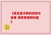 《灵芝孢子粉的功效与应用 探索其独特价值》