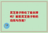 灵芝孢子粉吃了能长胖吗？解密灵芝孢子粉的功效与作用？