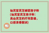 仙灵堂灵芝破壁孢子粉(仙灵堂灵芝孢子粉：高山灵芝的疗效靠谱，口感清香甜润)