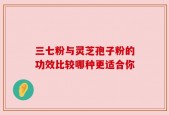三七粉与灵芝孢子粉的功效比较哪种更适合你