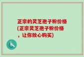正宗的灵芝孢子粉价格(正宗灵芝孢子粉价格，让你放心购买)