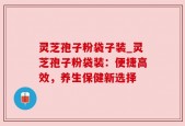 灵芝孢子粉袋子装_灵芝孢子粉袋装：便捷高效，养生保健新选择