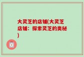 大灵芝的店铺(大灵芝店铺：探索灵芝的奥秘)