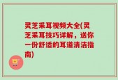 灵芝采耳视频大全(灵芝采耳技巧详解，送你一份舒适的耳道清洁指南)