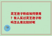 灵芝孢子粉应如何使用？有人买过灵芝孢子粉吗怎么用比较好呢