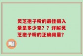 灵芝孢子粉的最佳摄入量是多少克？？详解灵芝孢子粉的正确用量？