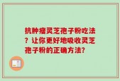 抗肿瘤灵芝孢子粉吃法？让你更好地吸收灵芝孢子粉的正确方法？