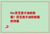 hiv灵芝孢子油软胶囊？灵芝孢子油软胶囊的效果