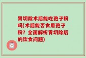 胃切除术后能吃孢子粉吗(术后能否食用孢子粉？全面解析胃切除后的饮食问题)