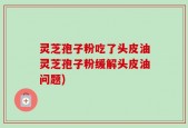灵芝孢子粉吃了头皮油灵芝孢子粉缓解头皮油问题)