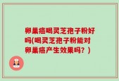 卵巢癌喝灵芝孢子粉好吗(喝灵芝孢子粉能对卵巢癌产生效果吗？)