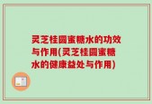 灵芝桂圆蜜糖水的功效与作用(灵芝桂圆蜜糖水的健康益处与作用)