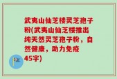 武夷山仙芝楼灵芝孢子粉(武夷山仙芝楼推出纯天然灵芝孢子粉，自然健康，助力免疫  45字)