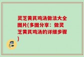 灵芝黄芪鸡汤做法大全图片(多图分享：做灵芝黄芪鸡汤的详细步骤)