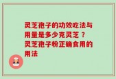 灵芝孢子的功效吃法与用量是多少克灵芝 ？灵芝孢子粉正确食用的用法