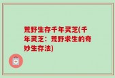荒野生存千年灵芝(千年灵芝：荒野求生的奇妙生存法)