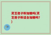 灵芝孢子粉加糖吗(灵芝孢子粉适合加糖吗？)