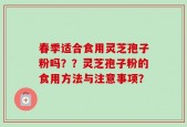 春季适合食用灵芝孢子粉吗？？灵芝孢子粉的食用方法与注意事项？