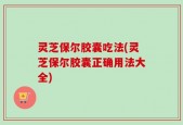灵芝保尔胶囊吃法(灵芝保尔胶囊正确用法大全)