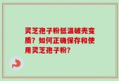 灵芝孢子粉低温破壳变质？如何正确保存和使用灵芝孢子粉？