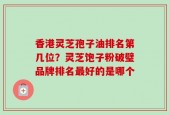 香港灵芝孢子油排名第几位？灵芝饱子粉破璧品牌排名最好的是哪个