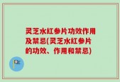 灵芝水红参片功效作用及禁忌(灵芝水红参片的功效、作用和禁忌)