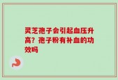 灵芝孢子会引起血压升高？孢子粉有补血的功效吗