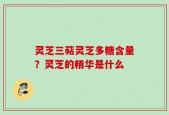 灵芝三萜灵芝多糖含量？灵芝的精华是什么