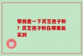 帮我查一下灵芝孢子粉？灵芝孢子粉在哪里能买到