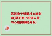 灵芝孢子粉量对心脏影响(灵芝孢子粉摄入量与心脏健康的关系)