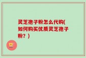 灵芝孢子粉怎么代购(如何购买优质灵芝孢子粉？)