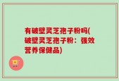 有破壁灵芝孢子粉吗(破壁灵芝孢子粉：强效营养保健品)