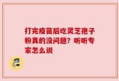 打完疫苗后吃灵芝孢子粉真的没问题？听听专家怎么说
