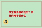 灵芝菌多糖的功效？灵芝的精华是什么