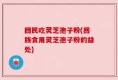 回民吃灵芝孢子粉(回族食用灵芝孢子粉的益处)