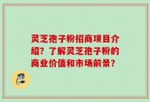 灵芝孢子粉招商项目介绍？了解灵芝孢子粉的商业价值和市场前景？