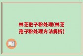 林芝孢子粉处理(林芝孢子粉处理方法解析)