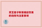 灵芝孢子粉茶隔日饮用的功效与注意事项